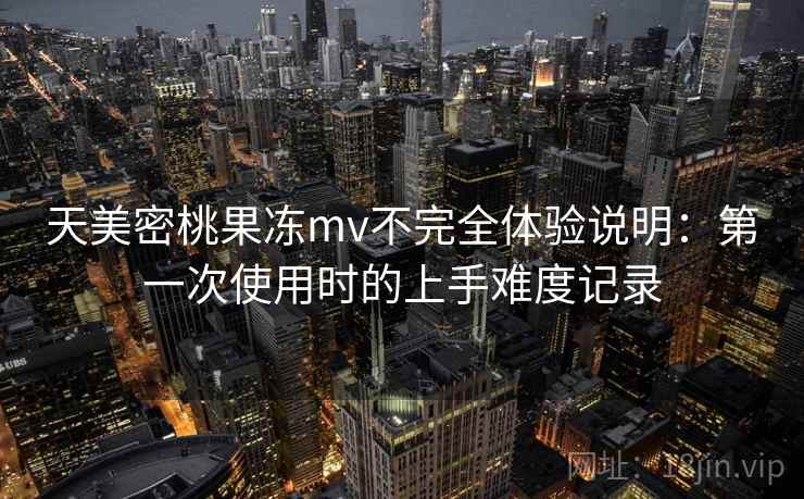 天美密桃果冻mv不完全体验说明：第一次使用时的上手难度记录