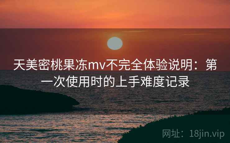 天美密桃果冻mv不完全体验说明:第一次使用时的上手难度记录 天美密桃果冻mv不完全体验说明:第一次使用时的上手难度记录