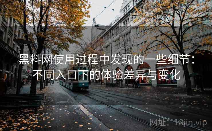 黑料网使用过程中发现的一些细节：不同入口下的体验差异与变化