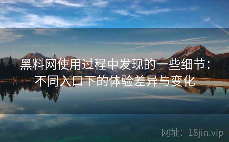 黑料网使用过程中发现的一些细节：不同入口下的体验差异与变化