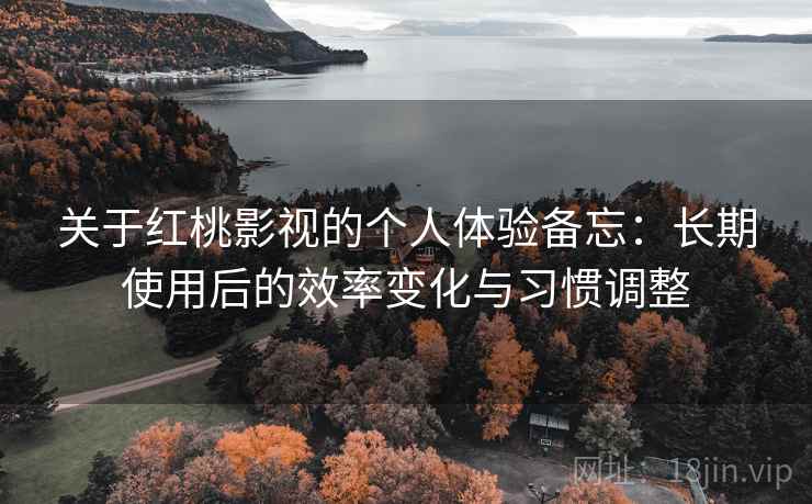 关于红桃影视的个人体验备忘：长期使用后的效率变化与习惯调整