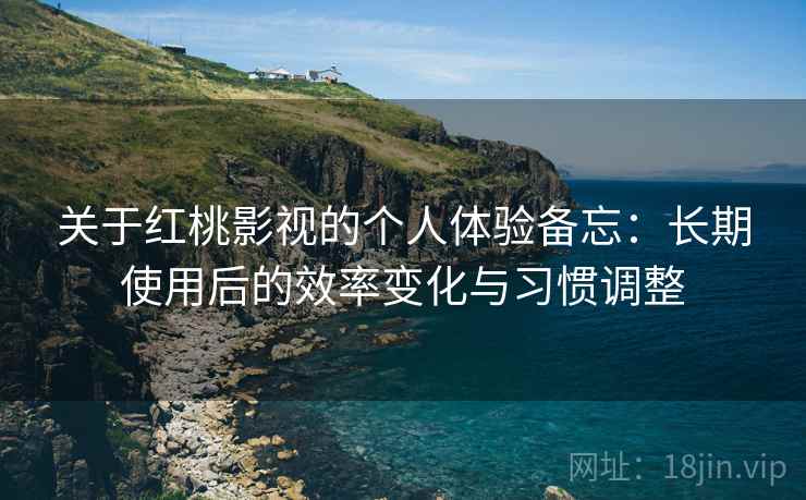 关于红桃影视的个人体验备忘：长期使用后的效率变化与习惯调整