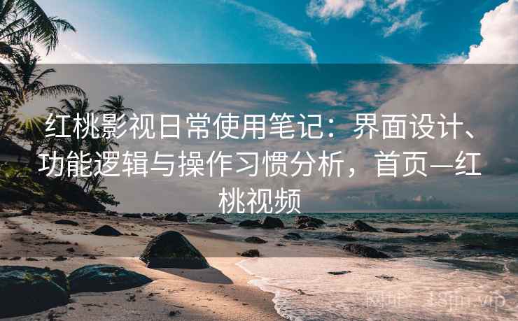 红桃影视日常使用笔记：界面设计、功能逻辑与操作习惯分析，首页—红桃视频