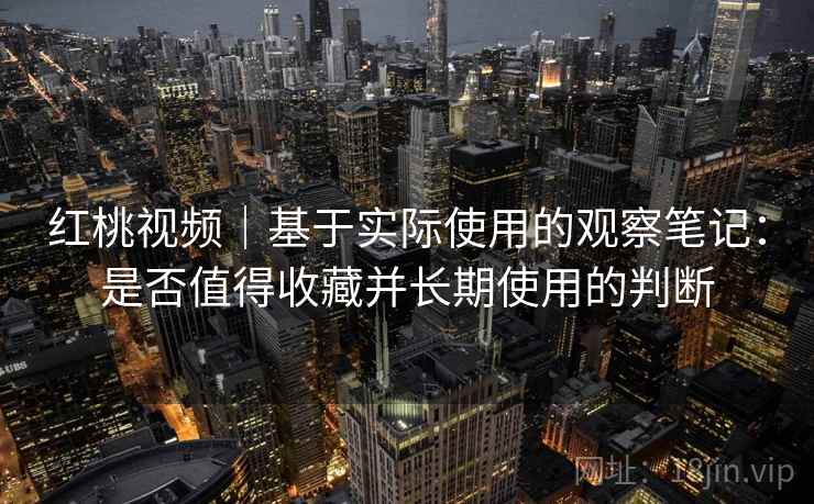 红桃视频|基于实际使用的观察笔记:是否值得收藏并长期使用的判断 红桃视频|基于实际使用的观察笔记:是否值得收藏并长期使用的判断