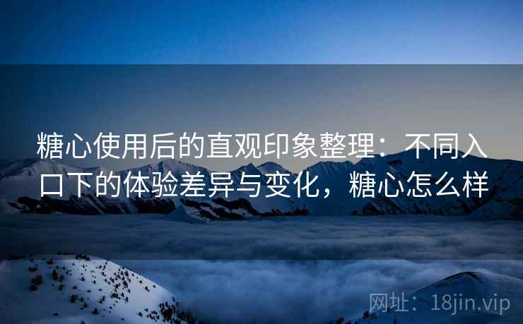 糖心使用后的直观印象整理:不同入口下的体验差异与变化,糖心怎么样 糖心使用后的直观印象整理:不同入口下的体验差异与变化,糖心怎么样