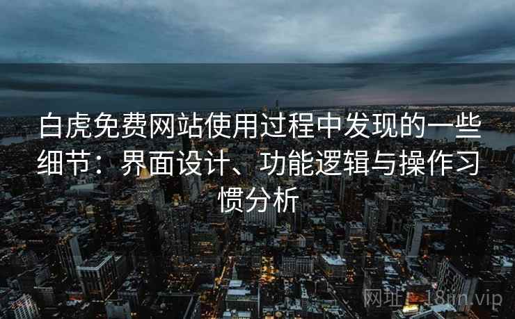 白虎免费网站使用过程中发现的一些细节：界面设计、功能逻辑与操作习惯分析