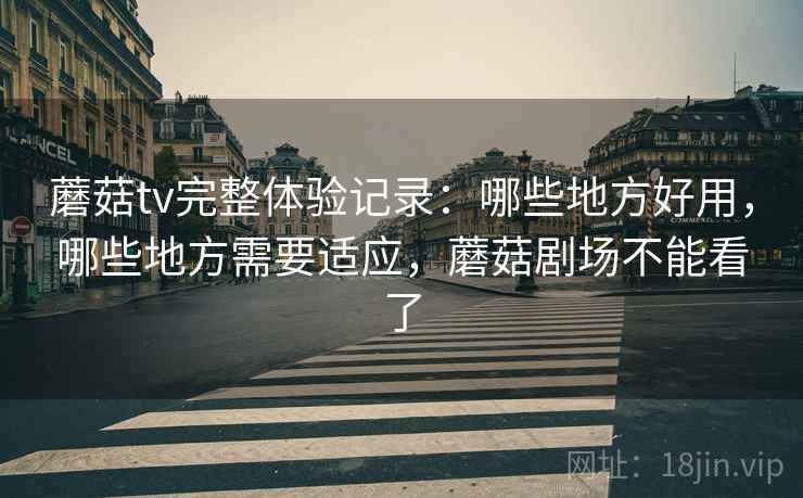 蘑菇tv完整体验记录:哪些地方好用,哪些地方需要适应,蘑菇剧场不能看了 蘑菇tv完整体验记录:哪些地方好用,哪些地方需要适应,蘑菇剧场不能看了