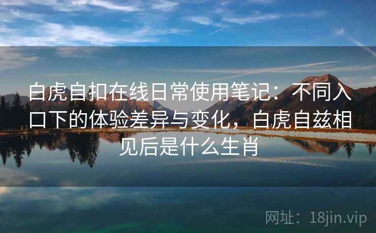 白虎自扣在线日常使用笔记:不同入口下的体验差异与变化,白虎自兹相见后是什么生肖 白虎自扣在线日常使用笔记:不同入口下的体验差异与变化,白虎自兹相见后是什么生肖