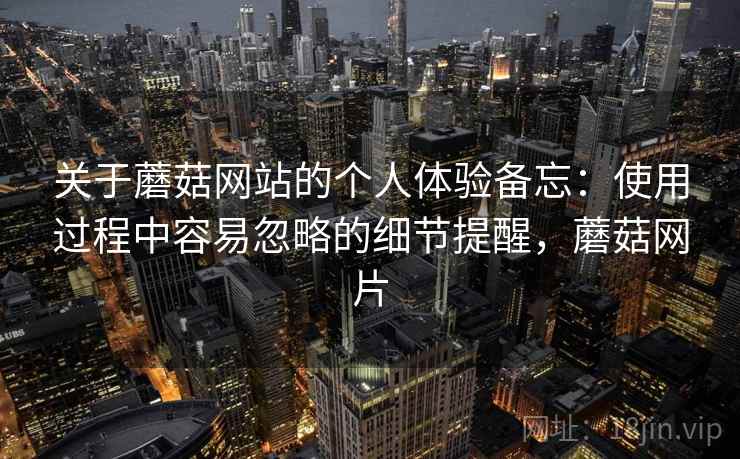 关于蘑菇网站的个人体验备忘:使用过程中容易忽略的细节提醒,蘑菇网片 关于蘑菇网站的个人体验备忘:使用过程中容易忽略的细节提醒,蘑菇网片